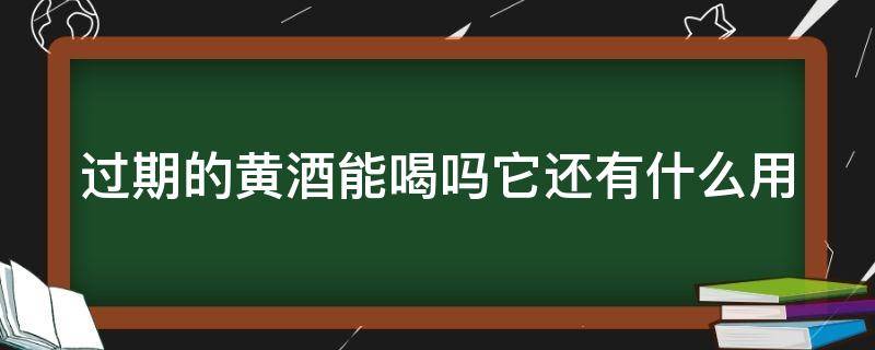 过期的黄酒能喝吗它还有什么用（过期的黄酒能喝吗它还有什么用途）