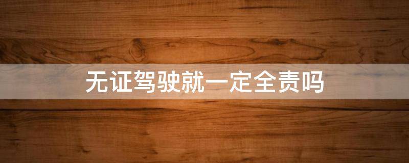 无证驾驶就一定全责吗（无证驾驶负全责吗）
