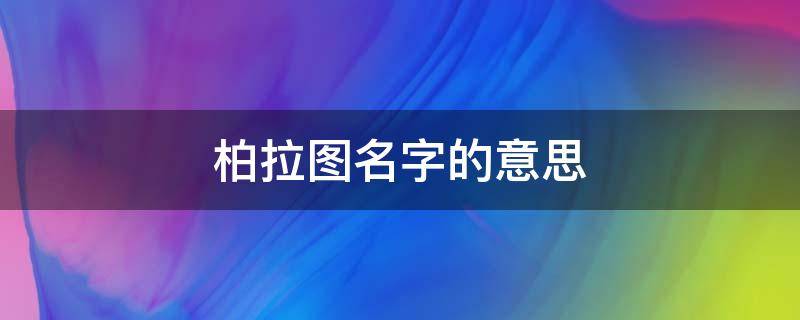 柏拉图名字的意思（希腊哲学家柏拉图名字的意思是什么）