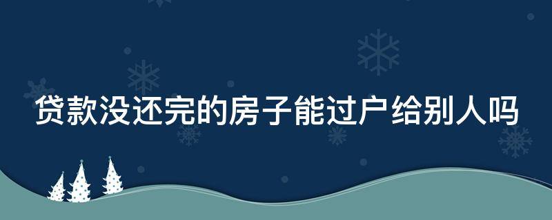 贷款没还完的房子能过户给别人吗 贷款没还完房子可以过户给别人吗