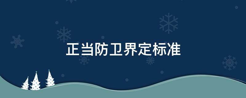正当防卫界定标准（正当防卫界定范围）