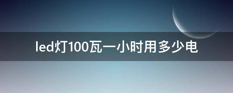 led灯100瓦一小时用多少电（100瓦led灯每小时耗电多少）