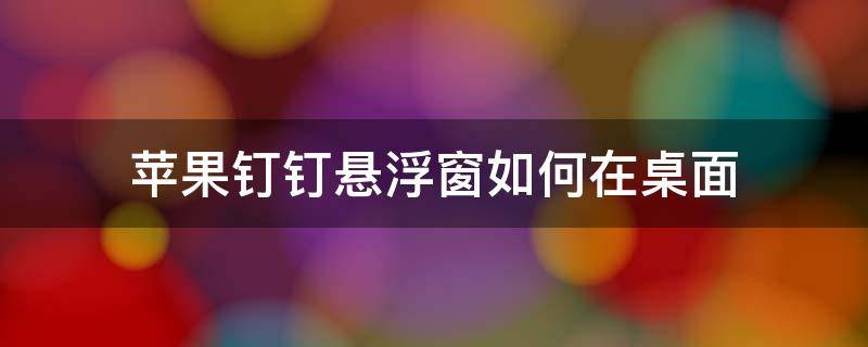 苹果钉钉悬浮窗如何在桌面 钉钉怎样在苹果上悬浮窗