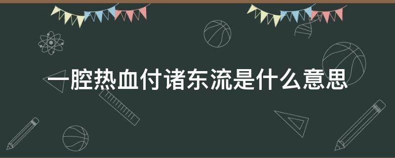 一腔热血付诸东流是什么意思（一腔热血付东流的意思）