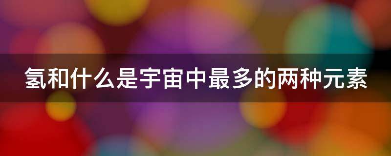 氢和什么是宇宙中最多的两种元素（氢和什么是宇宙中最多的两种元素?）