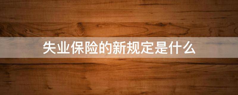 失业保险的新规定是什么 关于失业保险的规定