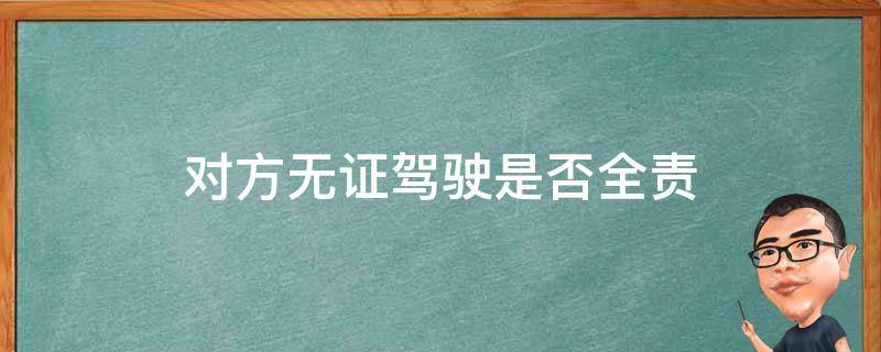 对方无证驾驶是否全责（对方无证驾驶是不是全责）
