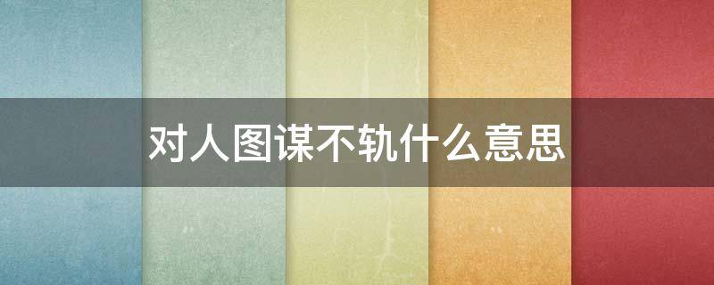 对人图谋不轨什么意思（对我图谋不轨什么意思）