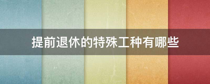 提前退休的特殊工种有哪些 煤矿提前退休的特殊工种有哪些