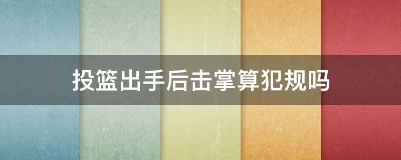 投篮出手后击掌算犯规吗（篮球投篮击掌算不算打手犯规）