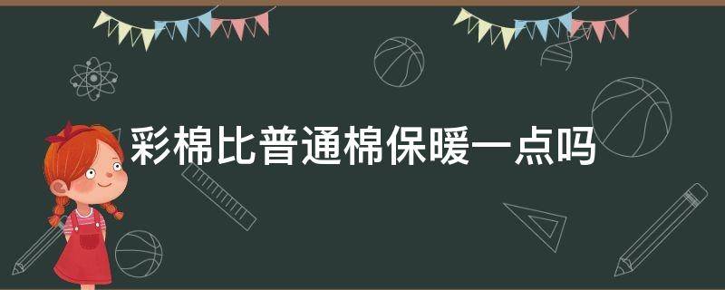 彩棉比普通棉保暖一点吗 彩棉和纯棉哪个穿着更暖和