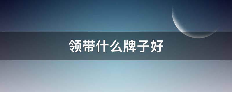 领带什么牌子好 送男士领带什么牌子好
