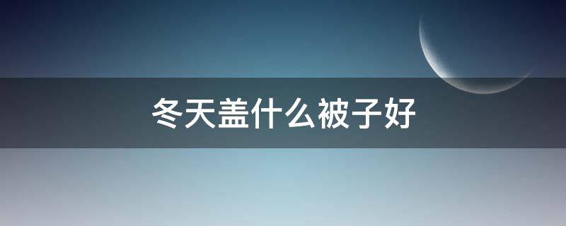 冬天盖什么被子好（冬天盖什么被子好知乎）