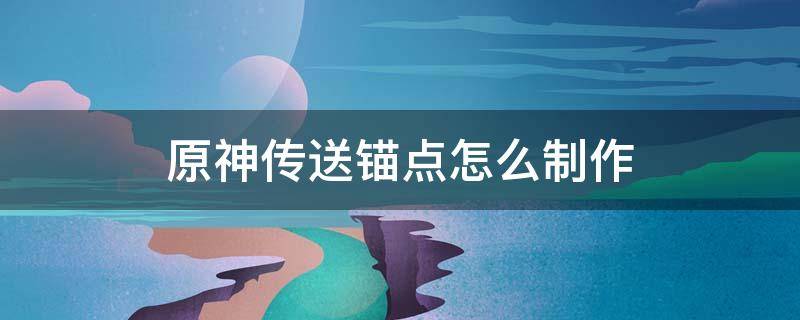 原神传送锚点怎么制作（原神传送锚点制作材料）