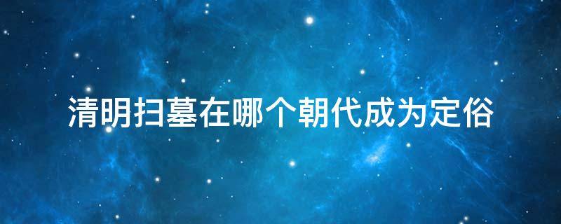 清明扫墓在哪个朝代成为定俗 清明扫墓在什么朝成为定俗