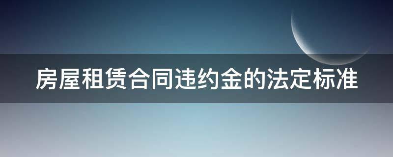 房屋租赁合同违约金的法定标准 房屋租赁合同违约金的法定标准