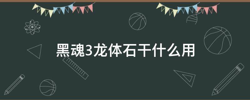 黑魂3龙体石干什么用 黑魂3龙头石和龙体石怎么用