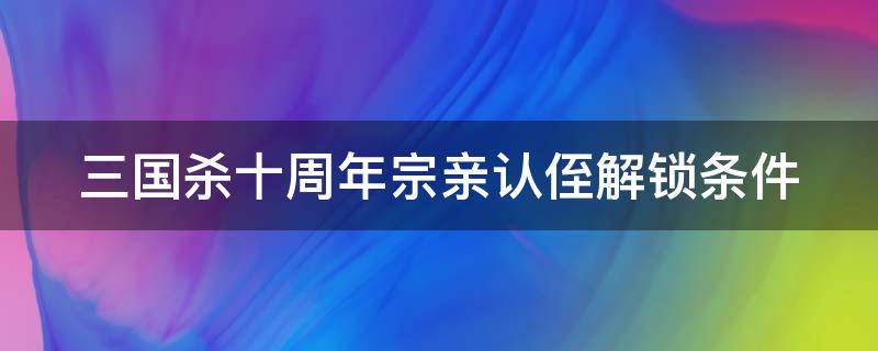 三国杀十周年宗亲认侄解锁条件（三国杀十周年宗亲认侄第三个条件）