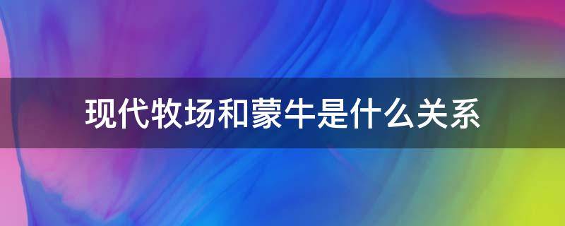 现代牧场和蒙牛是什么关系（蒙牛现代牧业是不是蒙牛）