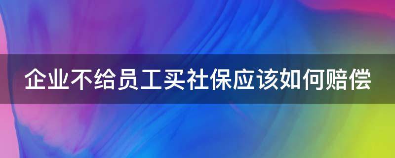 企业不给员工买社保应该如何赔偿（企业不给员工交社保有什么好处）