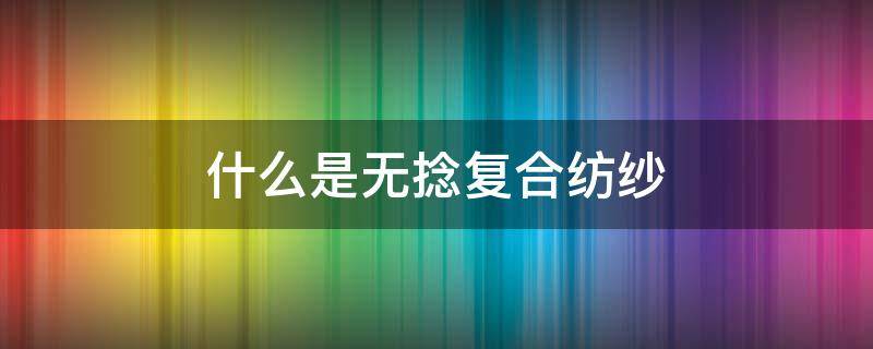 什么是无捻复合纺纱（无捻粗纱和有捻粗纱的区别）