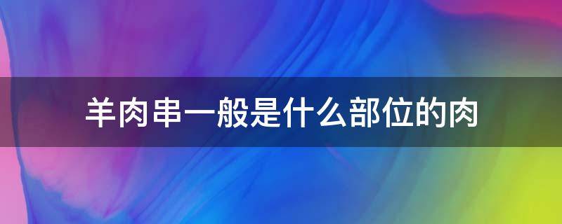 羊肉串一般是什么部位的肉（羊肉串一般是哪个部位）