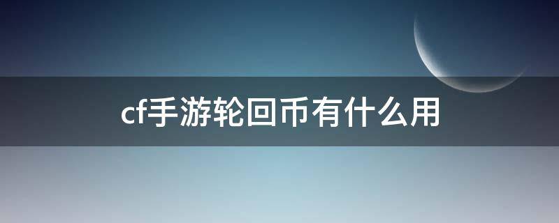 cf手游轮回币有什么用（cf手游轮回币是干嘛的）