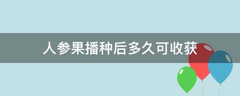 人参果播种后多久可收获（人参果播种到结果要多久）