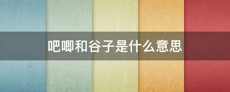 吧唧和谷子是什么意思 谷子 吧唧是什么