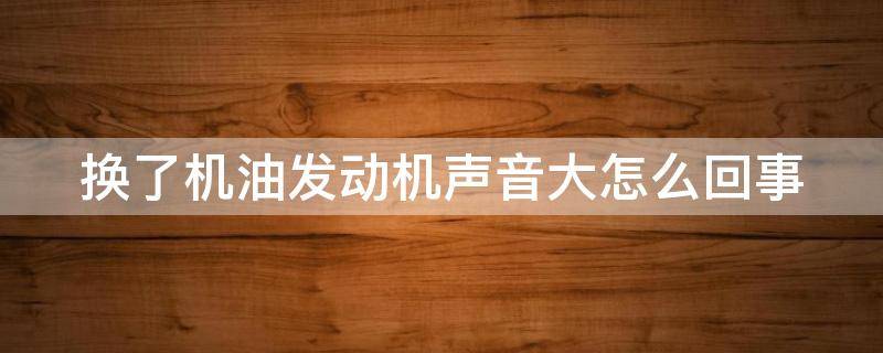 换了机油发动机声音大怎么回事 换了机油后发动机声音大怎么解决
