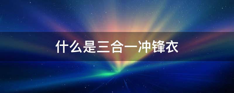 什么是三合一冲锋衣 三合一冲锋衣的三合一是什么意思