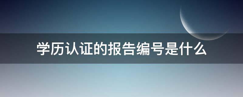 学历认证的报告编号是什么（学历认证的报告编号怎么获取）