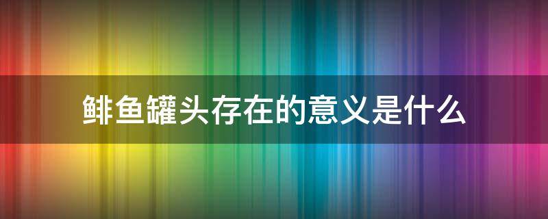 鲱鱼罐头存在的意义是什么（鲱鱼罐头有什么意义）