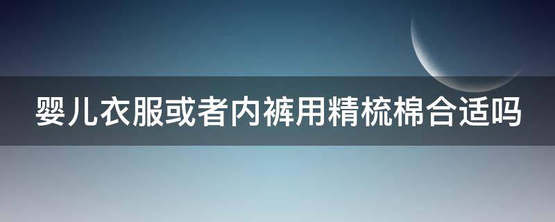 婴儿衣服或者内裤用精梳棉合适吗（婴儿可以穿精梳棉好还是纯棉的好）