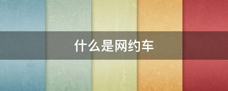 什么是网约车 什么是网约车怎么回事