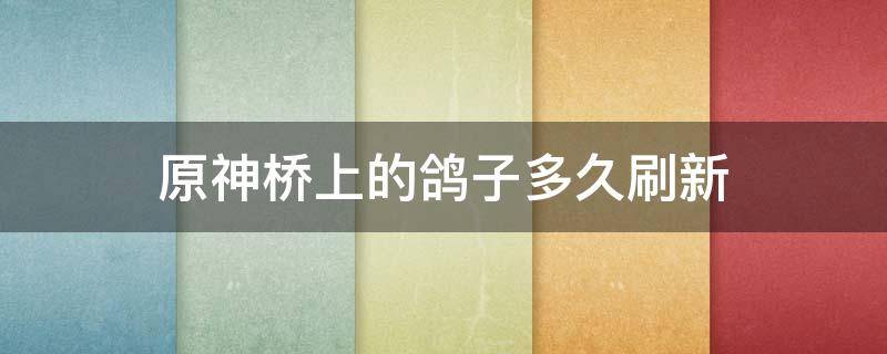 原神桥上的鸽子多久刷新 原神桥上的鸽子多久刷新一次
