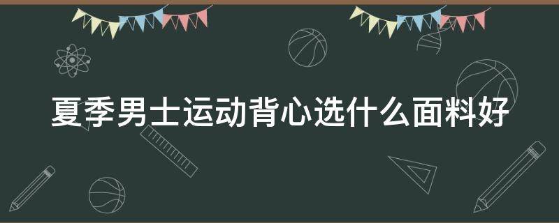 夏季男士运动背心选什么面料好 夏季男士运动背心选什么面料好呢