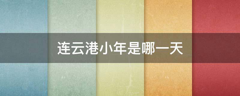 连云港小年是哪一天 连云港的端午节