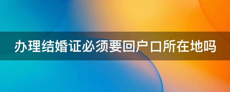 办理结婚证必须要回户口所在地吗（办理结婚证必须要回户口所在地吗北京）