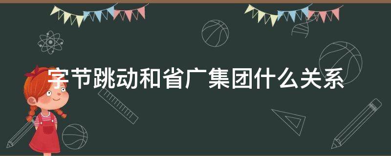 字节跳动和省广集团什么关系（省广股份与字节跳动）