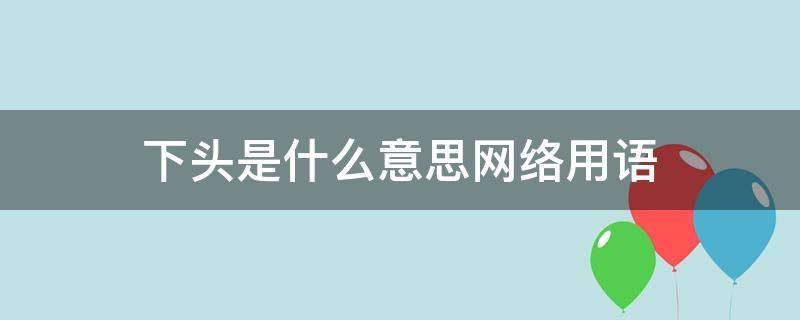 下头是什么意思网络用语（下头男是什么意思网络用语）
