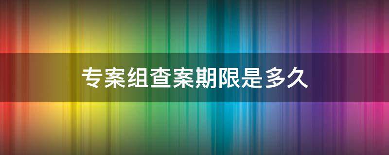 专案组查案期限是多久 专案组查案一般多久