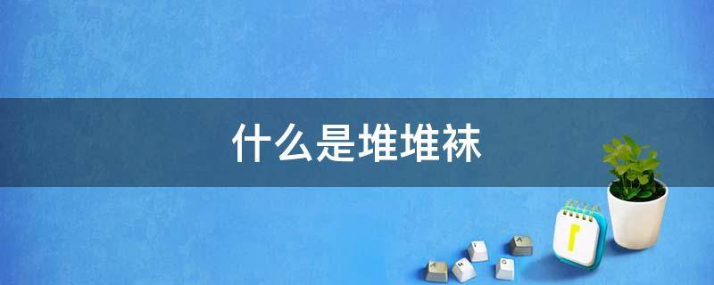 什么是堆堆袜（啥是堆堆袜）