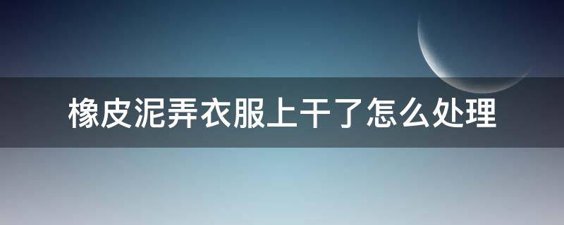 橡皮泥弄衣服上干了怎么处理 衣服上粘上橡皮泥怎么办已经晒干了怎么去除