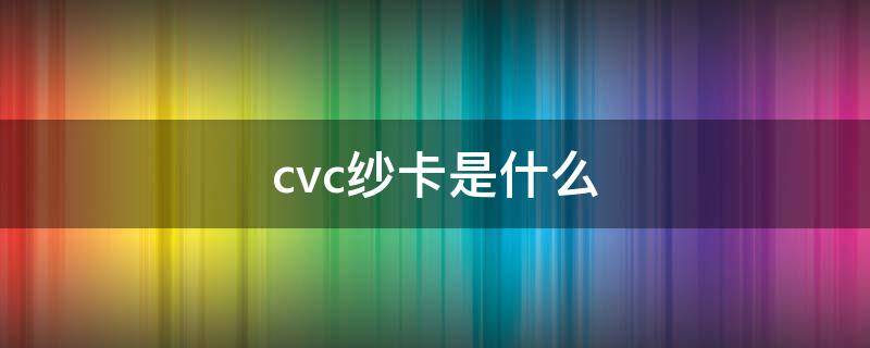 cvc纱卡是什么（cvc棉纱是什么意思）