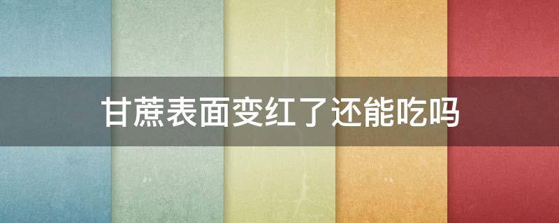 甘蔗表面变红了还能吃吗（甘蔗外表变红了能吃吗）