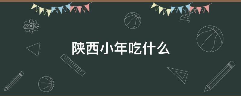陕西小年吃什么 陕西小年吃什么传统食物