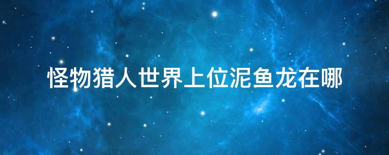 怪物猎人世界上位泥鱼龙在哪 怪物猎人泥龙鱼在哪里