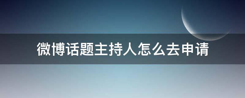 微博话题主持人怎么去申请 微博话题主持人申请条件