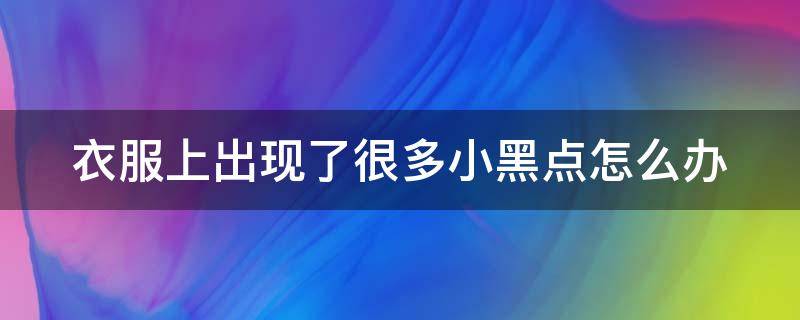 衣服上出现了很多小黑点怎么办（衣服上出现了很多小黑点怎么办啊）